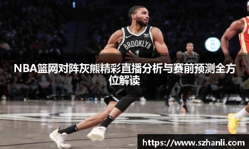 NBA篮网对阵灰熊精彩直播分析与赛前预测全方位解读